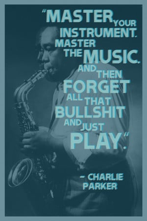 ... . And then forgot all that bullshit and just play. – Charlie Parker
