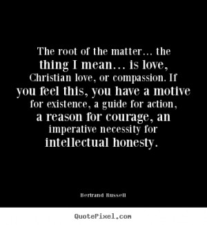 The root of the matter… the thing I mean… is love, Christian love ...