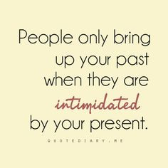 ... only bring up your past when they are intimidated by your present