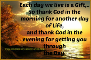 day we live is a gift, so thank God in the morning for another day ...