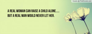 real woman can raise a child alone..... but a real man would never ...