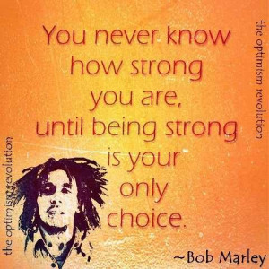 You never know how strong your are, until being strong is your only ...