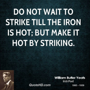 ... not wait to strike till the iron is hot; but make it hot by striking