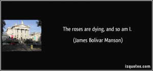 The roses are dying, and so am I. - James Bolivar Manson