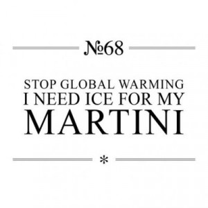 Stop global warming. I need ice for my martini