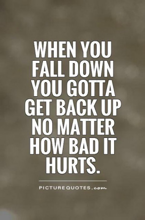When you fall down you gotta get back up no matter how bad it hurts.