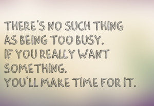 there's no such thing as being too busy, if you really want something ...