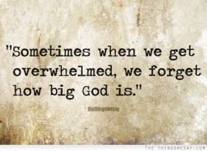 Sometimes when we get overwhelmed we forget how big God is