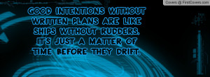 Good intentions without written plans are like ships without rudders ...