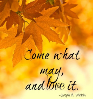 Come what may and love it. -Joseph B. Wirthlin