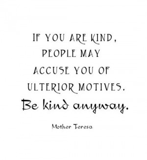 If you are kind, people may accuse you of ulterior motives. Be kind ...