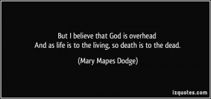 But I believe that God is overhead And as life is to the living, so ...