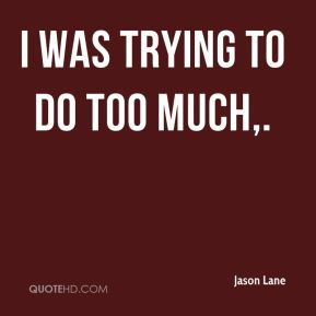 Jason Lane - I was trying to do too much.