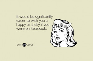 ... easier to wish you a happy birthday if you were on Facebook