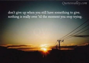 Don’t Give Up When You Still Have Something To Give