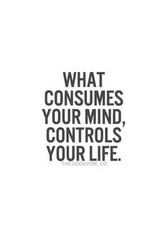 What consumes your mind, controls your life. It works both ways ...