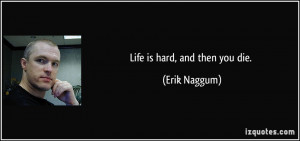 Life is hard, and then you die. - Erik Naggum