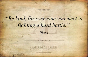 Be kind, for everyone you meet is fighting a hard battle - Plato.