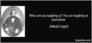 What are you laughing at? You are laughing at yourselves! - Nikolai ...