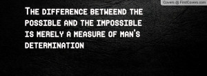 ... possible and the impossible is merely a measure of man's determination