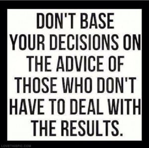 And everyone will want to give you advice....listen to those who ...