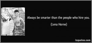 Always be smarter than the people who hire you. - Lena Horne