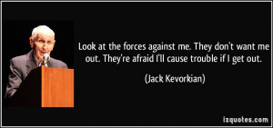 ... out. They're afraid I'll cause trouble if I get out. - Jack Kevorkian