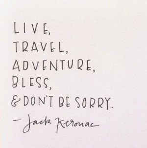 Live, travel, adventure, bless, and don't be sorry. -Jack Keroac