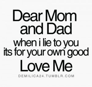 Dear mom and dad when I lie to you its for your own good love me.