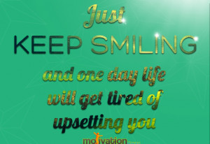 ... Just Keep Smiling And One Day Life Will Get Tired Of Upsetting You
