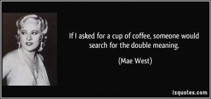 ... cup of coffee, someone would search for the double meaning. - Mae West