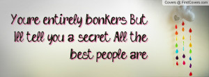 you re entirely bonkers but i ll tell you a secret all the best people ...