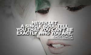 Never let a single soul tell you that you can't be exactly who you are ...