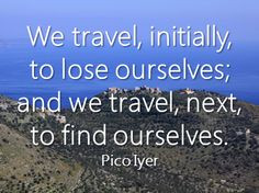 ... to lose ourselves; and we travel, next, to find ourselves. - Pico Iyer