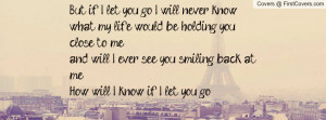 But if I let you go I will never knowwhat my life would be holding you ...