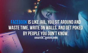 Facebook is like jail, you sit around and waste time, write on walls ...