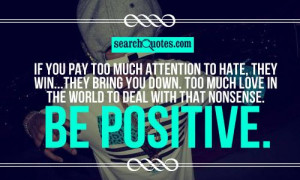 too much attention to hate, they win...they bring you down. Too much ...