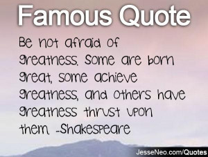 ... greatness, and others have greatness thrust upon them. -Shakespeare