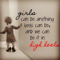 Girls can do anything boys can do, and we can do it in heels.