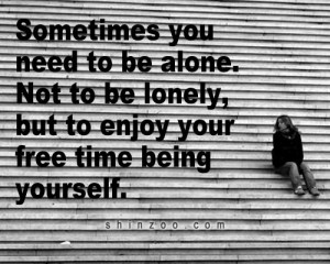 ... to be alone. Not to be lonely, but to enjoy your free time being