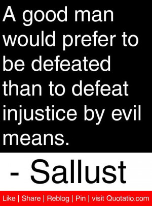 ... than to defeat injustice by evil means. - Sallust #quotes #quotations
