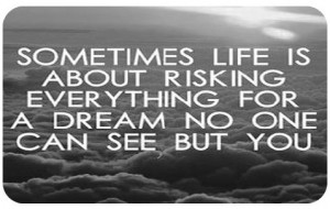 Sometimes Life Is About Risking Everything For A Dream No One Can Se