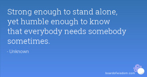 ... , yet humble enough to know that everybody needs somebody sometimes