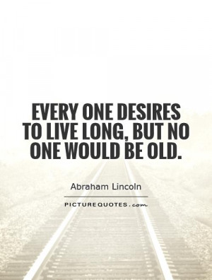 Every one desires to live long, but no one would be old.