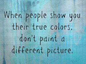 when people show you their true colors..... dont paint a different ...