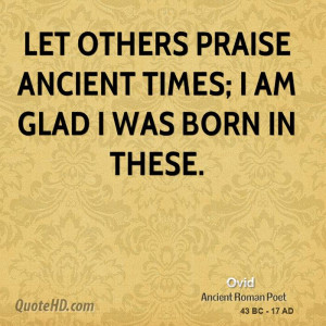 Let others praise ancient times; I am glad I was born in these.