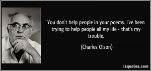 You don't help people in your poems. I've been trying to help people ...