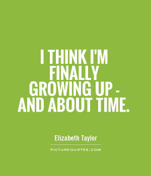 think I'm finally growing up - and about time. Picture Quote #1
