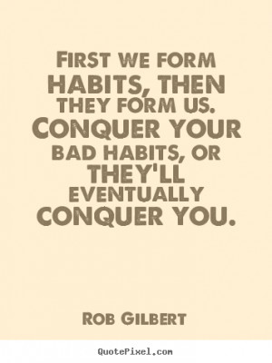 First we form habits, then they form us. Conquer your bad habits, or ...