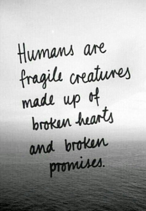 Humans are fragile creatures made up of nroken hearts and broken ...